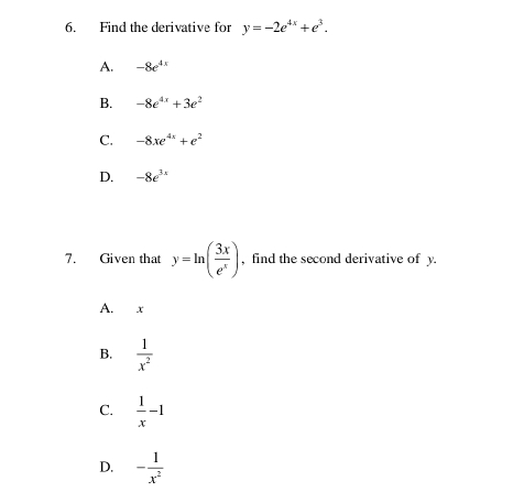 Find the derivative for y=-2e^(4x)+e^3.
A. -8e^(4x)
B. -8e^(4x)+3e^2
C. -8xe^(4x)+e^2
D. -8e^(3x)
7. Given that y=ln ( 3x/e^x ) , find the second derivative of y.
A. x
B.  1/x^2 
C.  1/x -1
D. - 1/x^2 