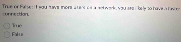 True or False: If you have more users on a network, you are likely to have a faster
connection.
True
False