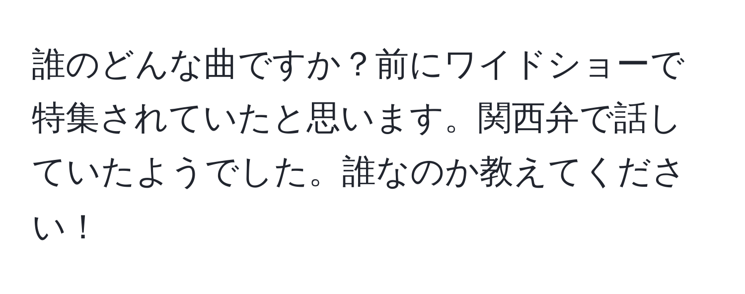 誰のどんな曲ですか？前にワイドショーで特集されていたと思います。関西弁で話していたようでした。誰なのか教えてください！