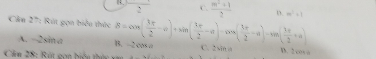 B. frac 2
C.  (m^2+1)/2 
D. m^2+1
* Câu 27: Rút gọn biểu thức B=cos ( 3π /2 -alpha )+sin ( 3π /2 -alpha )-cos ( 3π /2 -alpha )-sin ( 3π /2 +alpha )
A. -2sina B. -2 cosa C. 2sin a D. 2 cos a
Cầm 28: Rút gon biểu thức sau 1 n