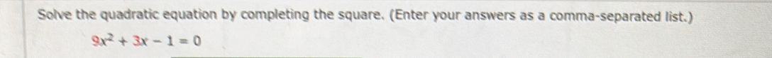 Solve the quadratic equation by completing the square. (Enter your answers as a comma-separated list.)
9x^2+3x-1=0