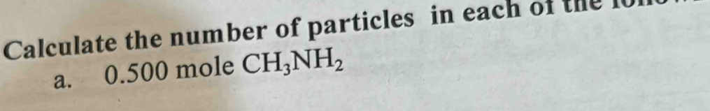 Calculate the number of particles in each of the it 
a. 0.500 mole CH_3NH_2