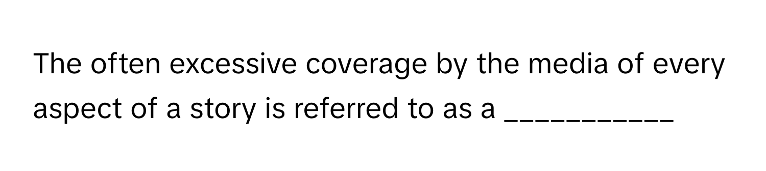 The often excessive coverage by the media of every aspect of a story is referred to as a ___________