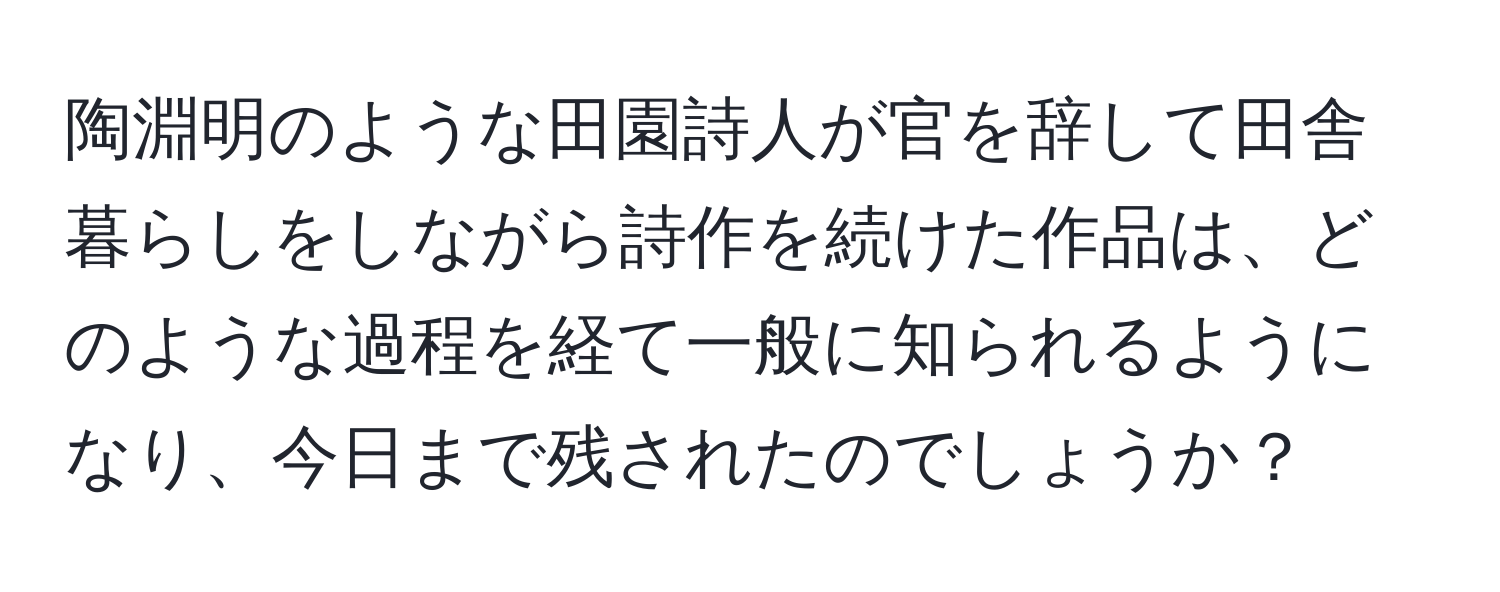 陶淵明のような田園詩人が官を辞して田舎暮らしをしながら詩作を続けた作品は、どのような過程を経て一般に知られるようになり、今日まで残されたのでしょうか？