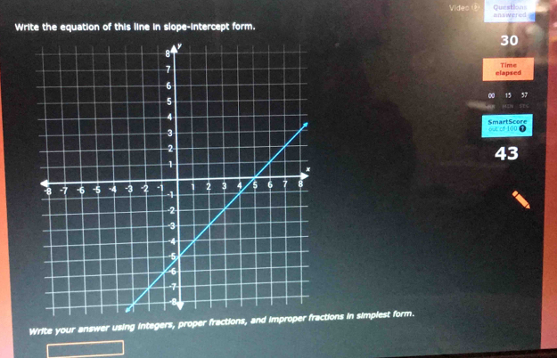 Vides Questions answered 
Write the equation of this line in slope-intercept form.
30
Time 
elapsed
15 57
out of 100 0 SmartScore
43
Write your answer using integers, proper fractions, and improper fractions in simplest form.