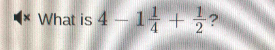 What is 4-1 1/4 + 1/2  ?