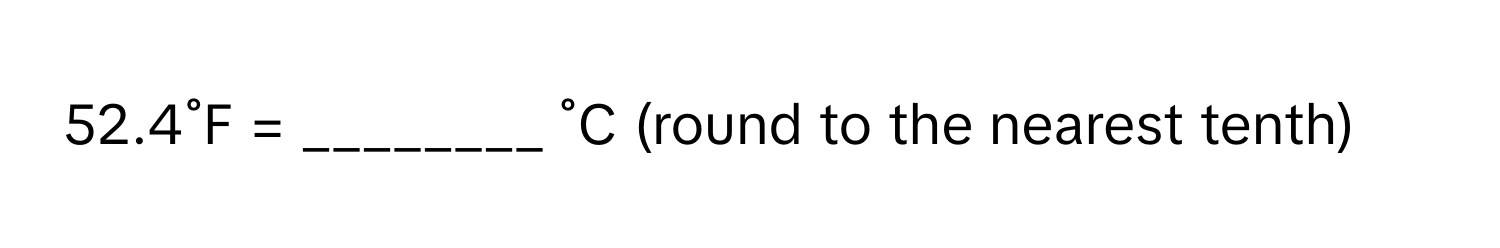 52.4˚F = ________ ˚C (round to the nearest tenth)