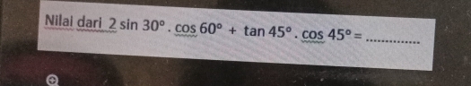 Nilai dari 2sin 30°.cos 60°+tan 45°.cos 45°= _