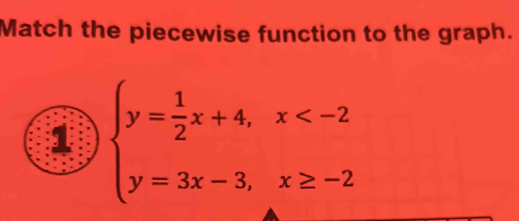 Match the piecewise function to the graph. 
1 beginarrayl y= 1/2 x+4,x