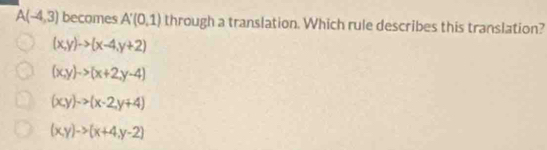 A(-4,3) becomes A'(0,1) through a translation. Which rule describes this translation?
(x,y)to (x-4,y+2)
(x,y)to (x+2,y-4)
(xyendpmatrix ->(x-2,y+4)
(x,y)to (x+4,y-2)