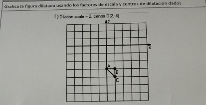 Grafica la figura dilatada usando los factores de escala y centros de dilatación dados. 
1) Dilation scale =2. center D(2,-4)