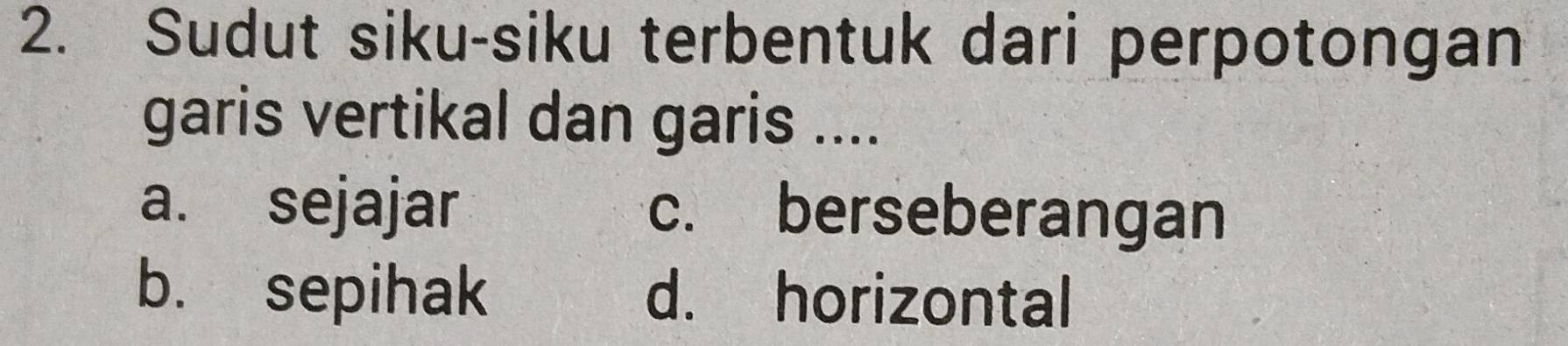 Sudut siku-siku terbentuk dari perpotongan
garis vertikal dan garis ....
a. sejajar c. berseberangan
b. sepihak d. horizontal