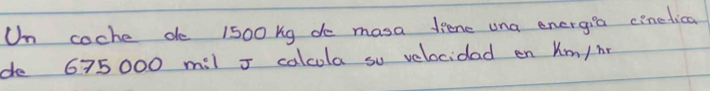 Un coche do 1500kg do masa drene una energia cinedica 
do 675000 mil I calcola su velocidad en Km/ Mr