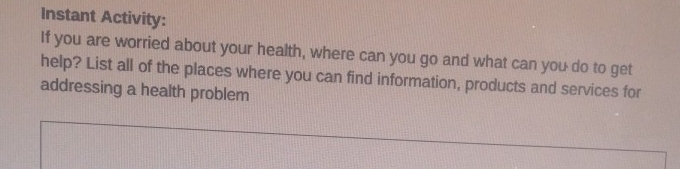 Instant Activity: 
If you are worried about your health, where can you go and what can you do to get 
help? List all of the places where you can find information, products and services for 
addressing a health problem