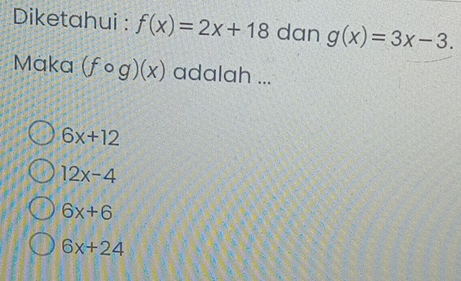 Diketahui : f(x)=2x+18 dan g(x)=3x-3. 
Maka (fcirc g)(x) adalah ...
6x+12
12x-4
6x+6
6x+24