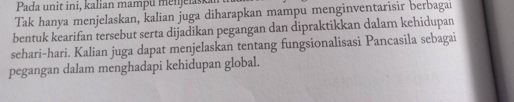 Pada unit ini, kalian mampu menjelaska 
Tak hanya menjelaskan, kalian juga diharapkan mampu menginventarisir berbagai 
bentuk kearifan tersebut serta dijadikan pegangan dan dipraktikkan dalam kehidupan 
sehari-hari. Kalian juga dapat menjelaskan tentang fungsionalisasi Pancasila sebagai 
pegangan dalam menghadapi kehidupan global.
