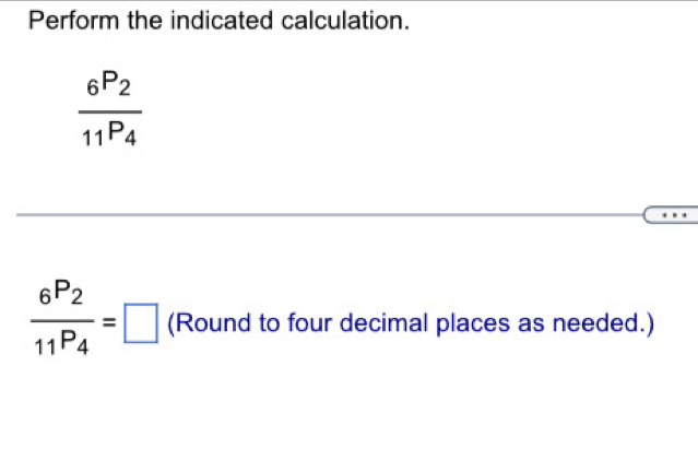 Perform the indicated calculation.
frac 6P_211P_4
frac 6P_211P_4=□ (Round to four decimal places as needed.)