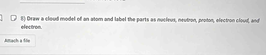 Draw a cloud model of an atom and label the parts as nucleus, neutron, proton, electron cloud, and 
electron. 
Attach a file