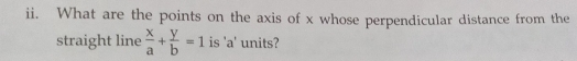 What are the points on the axis of x whose perpendicular distance from the 
straight line  x/a + y/b =1 is 'a' units?