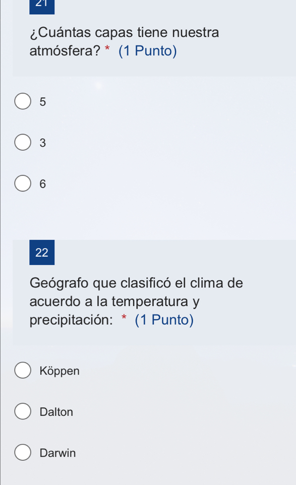 21
¿Cuántas capas tiene nuestra
atmósfera? * (1 Punto)
5
3
6
22
Geógrafo que clasificó el clima de
acuerdo a la temperatura y
precipitación: * (1 Punto)
Köppen
Dalton
Darwin