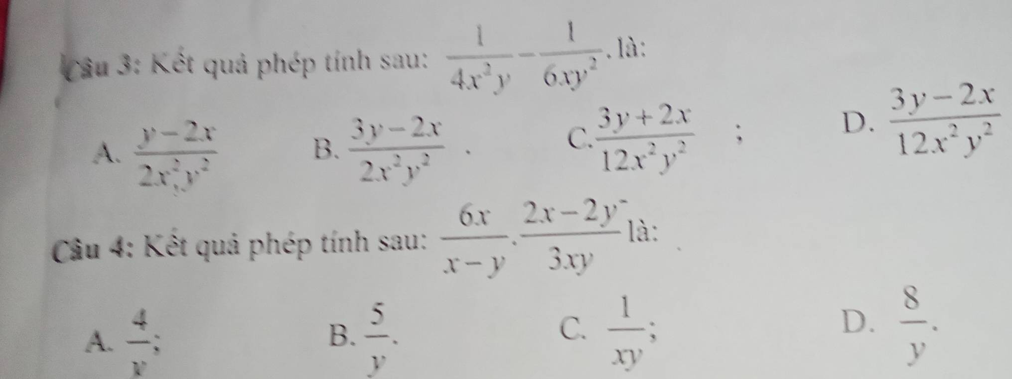 Kết quả phép tính sau:  1/4x^2y - 1/6xy^2 . là:
A.  (y-2x)/2x^2y^2   (3y-2x)/2x^2y^2 ·
D.  (3y-2x)/12x^2y^2 
B.
C.  (3y+2x)/12x^2y^2 ; 
Câu 4: Kết quả phép tính sau:  6x/x-y ·  (2x-2y^2)/3xy  là:
A.  4/v   5/y . 
B.
C.  1/xy  :  8/y . 
D.