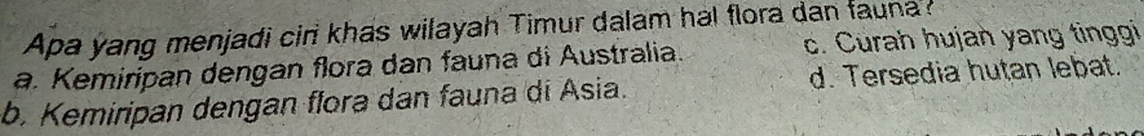 Apa yang menjadi ciri khas wilayah Timur dalam hal flora dan fauna?
a. Kemiripan dengan flora dan fauna di Australia. c. Curah hujan yang tinggi
d. Tersedia hutan lebat.
b. Kemiripan dengan flora dan fauna di Asia.