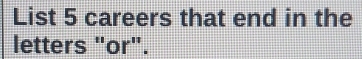 List 5 careers that end in the 
letters "or".