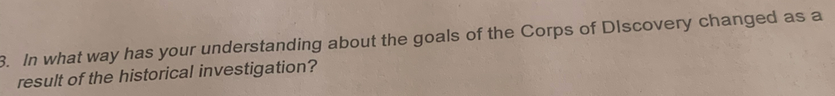 In what way has your understanding about the goals of the Corps of DIscovery changed as a 
result of the historical investigation?