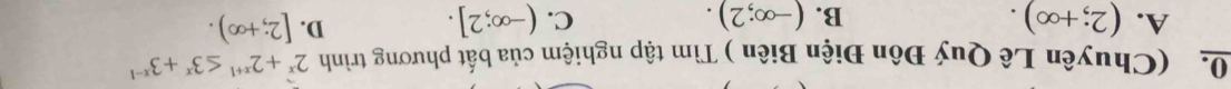 (Chuyên Lê Quý Đôn Điện Biên ) Tìm tập nghiệm của bất phương trình 2^x+2^(x+1)≤ 3^x+3^(x-1)
A. (2;+∈fty ). B. (-∈fty ;2). C. (-∈fty ;2].
D. [2;+∈fty ).