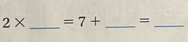 2* _ 
_  =7+
_ 
=