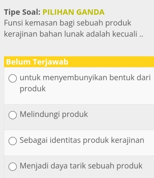 Tipe Soal: PILIHAN GANDA
Funsi kemasan bagi sebuah produk
kerajinan bahan lunak adalah kecuali ..
Belum Terjawab
untuk menyembunyikan bentuk dari
produk
Melindungi produk
Sebagai identitas produk kerajinan
Menjadi daya tarik sebuah produk