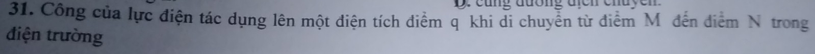 D: cũng đương địcn chuyen 
31. Công của lực điện tác dụng lên một điện tích điểm q khi di chuyển từ điểm Mô đến điểm N trong 
điện trường