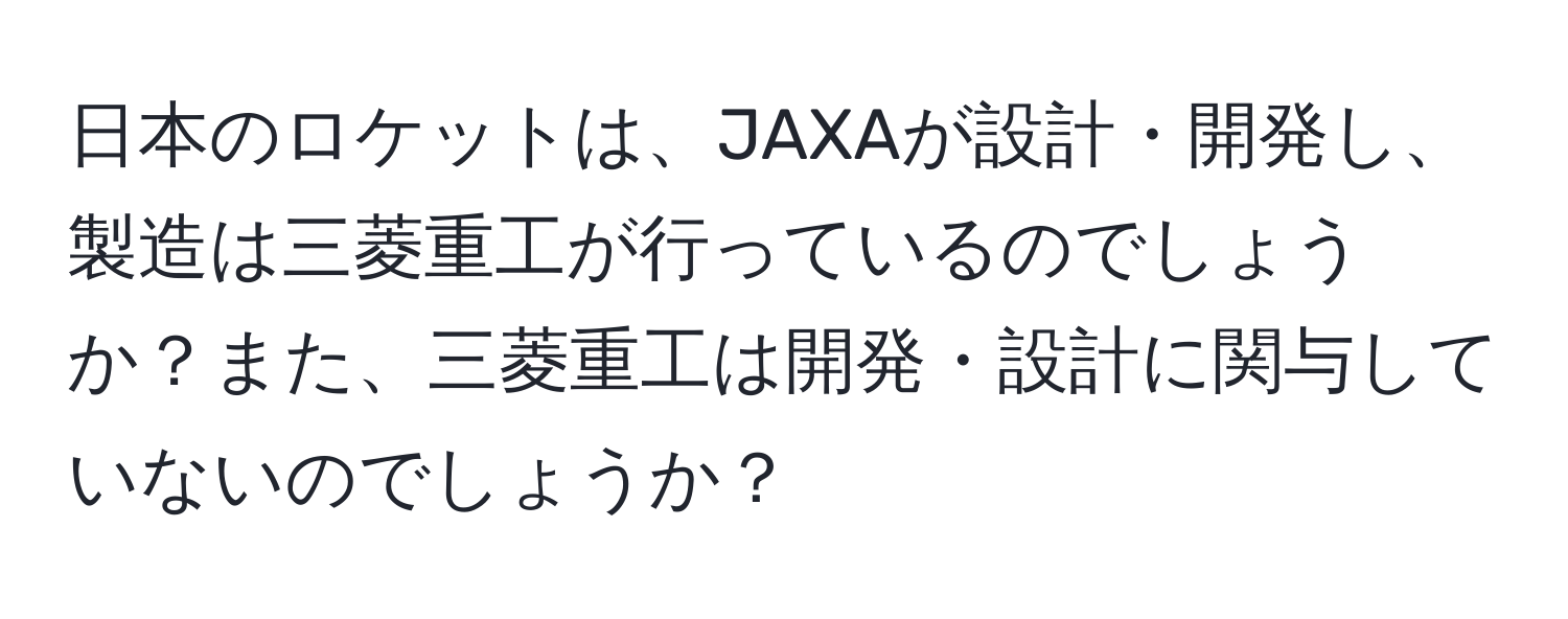 日本のロケットは、JAXAが設計・開発し、製造は三菱重工が行っているのでしょうか？また、三菱重工は開発・設計に関与していないのでしょうか？