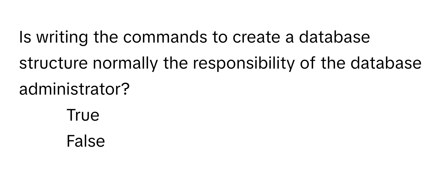 Is writing the commands to create a database structure normally the responsibility of the database administrator?

1) True 
2) False