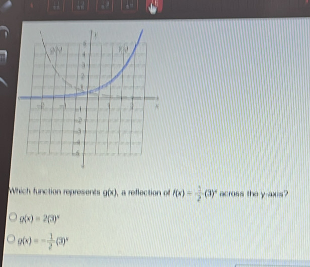 a
Which function represents g(x) , a reflection of f(x)= 1/2 (3)^x across the y-axis?
g(x)=2(3)^x
g(x)=- 1/2 (3)^x