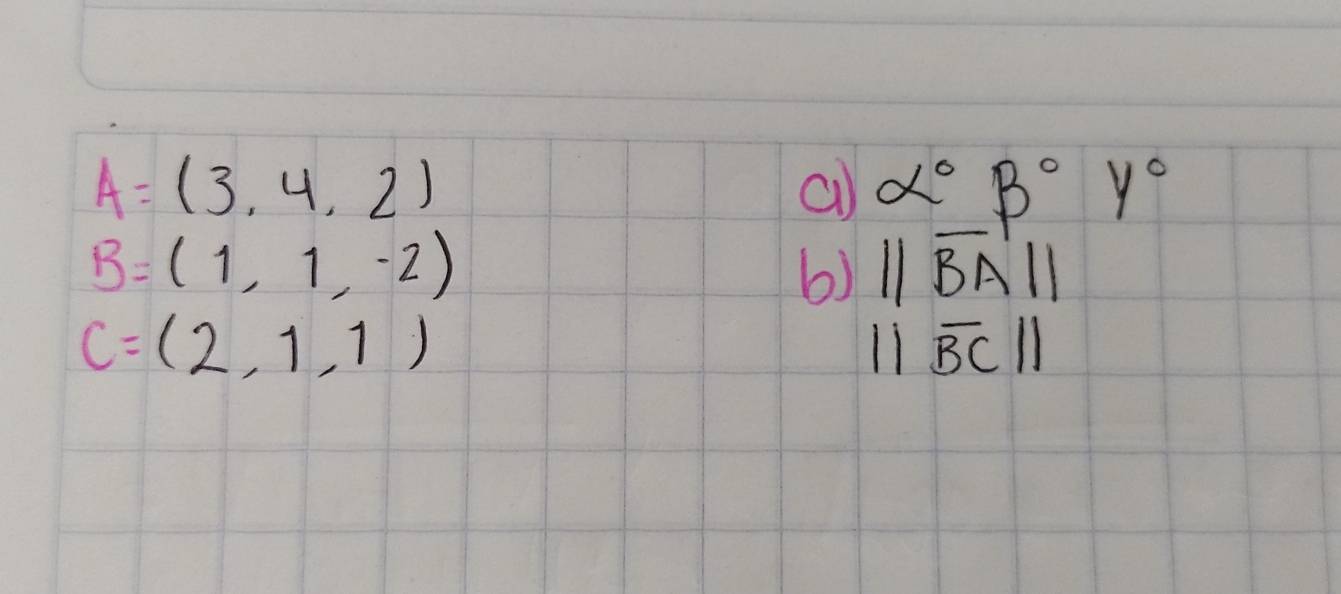 A=(3,4,2)
c alpha°beta°Y°
B=(1,1,-2)
6) ||vector BA||
C=(2,1,1)
||overline BC||