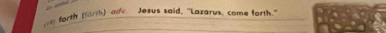 (19) forth (förth) adv Jesus said, “Lazarus, come forth.”