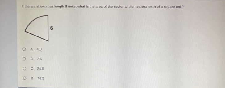 If the arc shown has length 8 units, what is the area of the sector to the nearest tenth of a square unit?
A. 4.0
B. 7.6
C. 24.0
D. 76.3