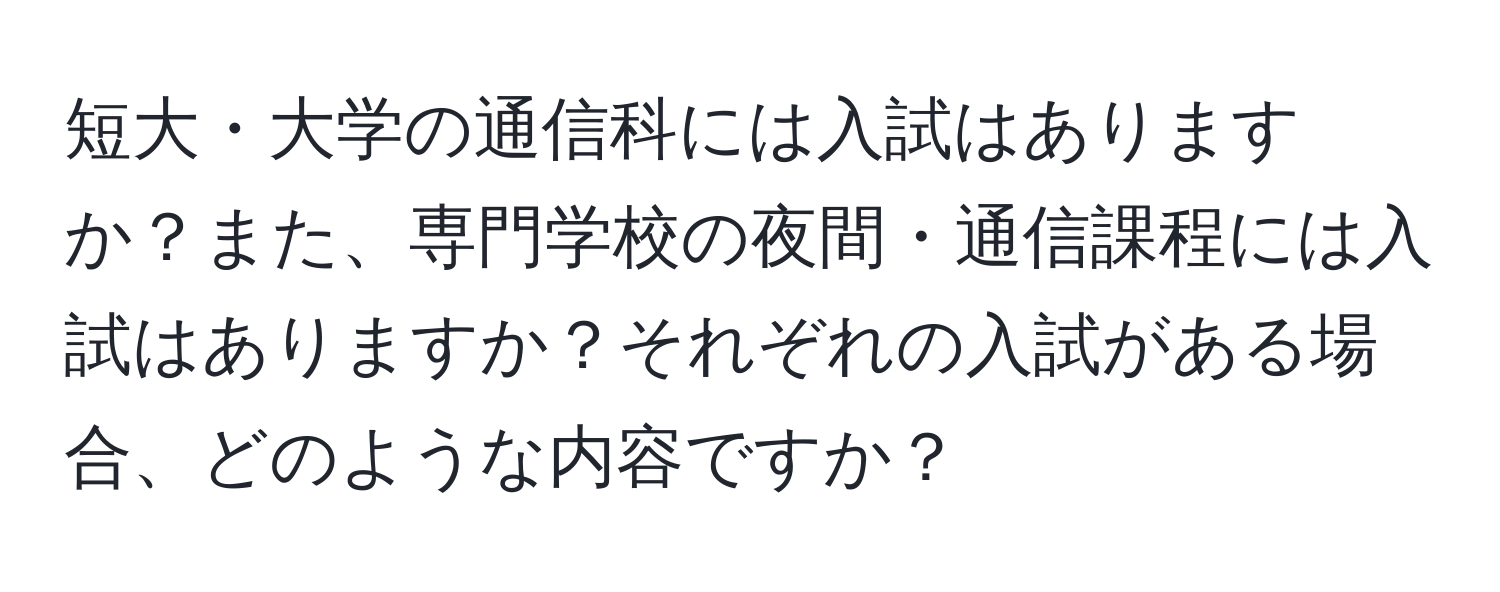 短大・大学の通信科には入試はありますか？また、専門学校の夜間・通信課程には入試はありますか？それぞれの入試がある場合、どのような内容ですか？