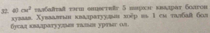 40cM^2 талбайтай тэгш енцегтийг 5 иирхэг квалрат болгон 
хуваав. Χуваалтын квадратуудьн хоёр нь 1 см талбай бол 
бусад квадратуулын талын уртыг о.