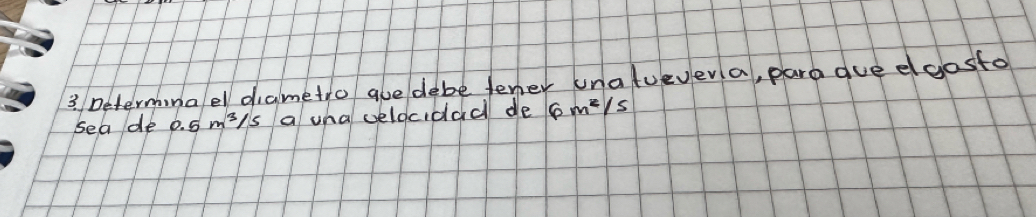 Determina el diametro gue debe tener unatuevera, para gue dgosto 
sea de 0.5m^3/s a wha velocidad de 6m^2/s