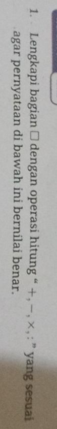 Lengkapi bagian □ dengan operasi hitung “ +, − , × , : ” yang sesuai 
agar pernyataan di bawah ini bernilai benar.