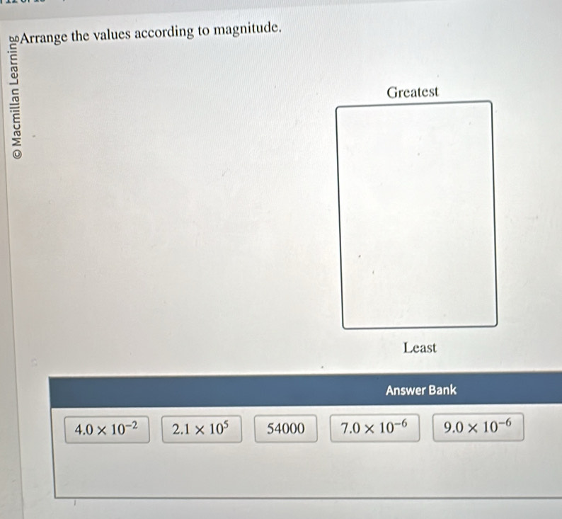 Arrange the values according to magnitude.
~
Answer Bank
4.0* 10^(-2) 2.1* 10^5 54000 7.0* 10^(-6) 9.0* 10^(-6)