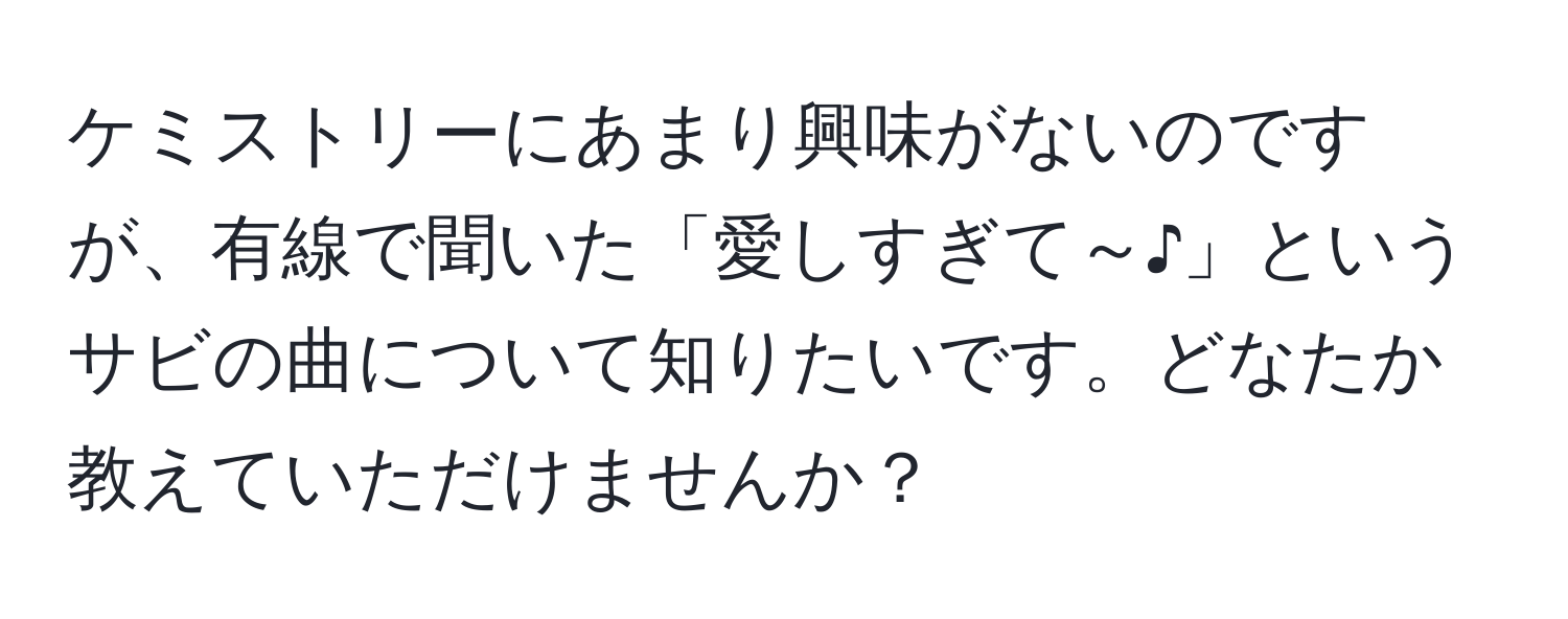 ケミストリーにあまり興味がないのですが、有線で聞いた「愛しすぎて～♪」というサビの曲について知りたいです。どなたか教えていただけませんか？