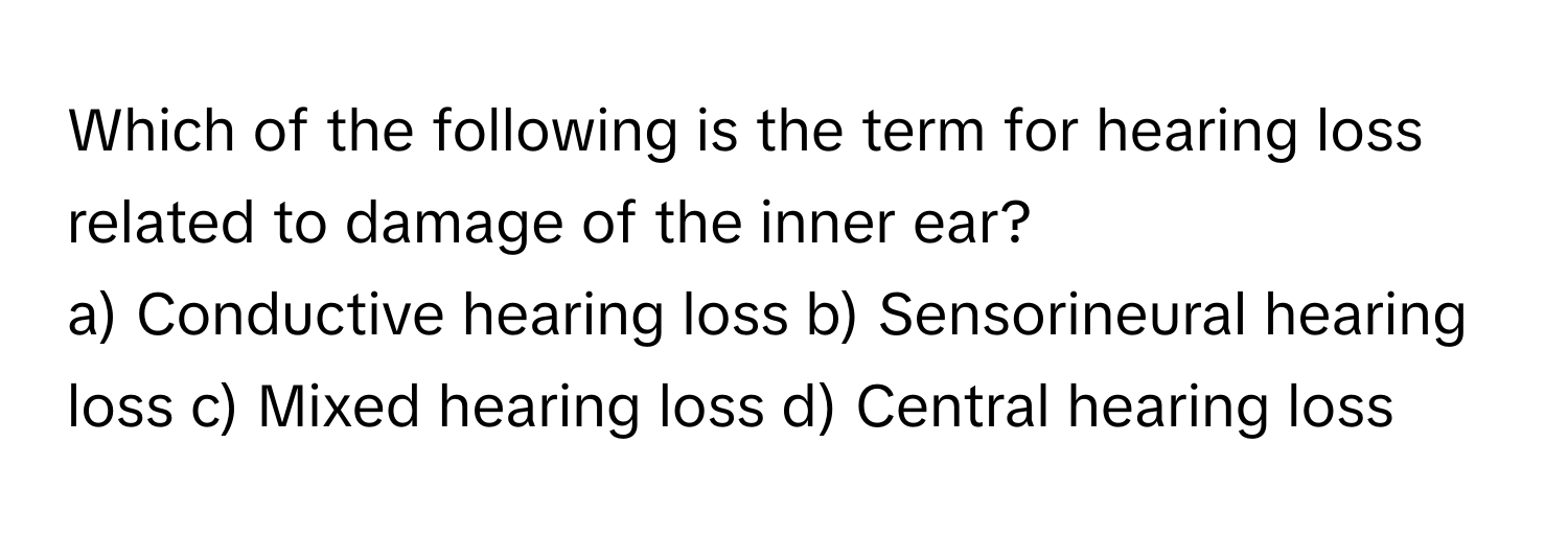 Which of the following is the term for hearing loss related to damage of the inner ear?

a) Conductive hearing loss b) Sensorineural hearing loss c) Mixed hearing loss d) Central hearing loss