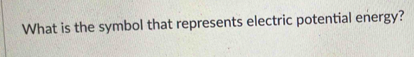 What is the symbol that represents electric potential energy?
