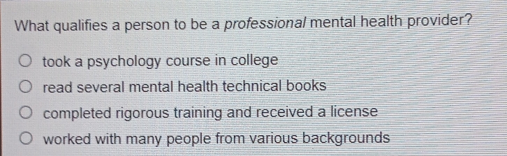 What qualifies a person to be a professional mental health provider?
took a psychology course in college
read several mental health technical books
completed rigorous training and received a license
worked with many people from various backgrounds