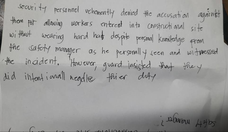 secority personnel vchomently denied the accusation againt 
thom for allowing workers intreat into constructional site 
withoit cocaring hard ha dospit personal knowledge from 
the safety manager as he personally seen and uitessed 
the incident. However, guard insisted that they 
did infentianall neadle fhier dufy 
abawou 4ybs