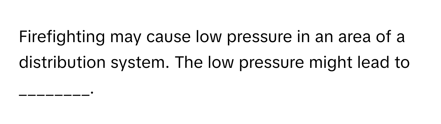 Firefighting may cause low pressure in an area of a distribution system. The low pressure might lead to ________.