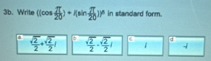 Write ((cos  π /20 )+i(sin  π /20 ))^6 in standard form.
a  sqrt(2)/2 + sqrt(2)/2 i b.  sqrt(2)/2 - sqrt(2)/2 i a d.
i
-i